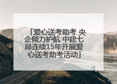 爱心送考助考 央企倾力护航 中建七局连续15年开展爱心送考助考活动