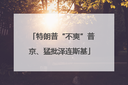 特朗普“不爽”普京、猛批泽连斯基