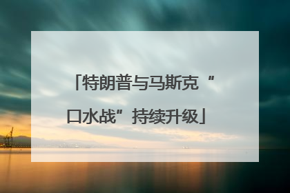 特朗普与马斯克“口水战”持续升级