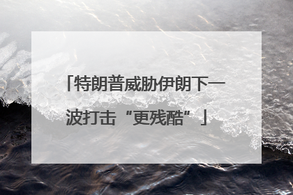 特朗普威胁伊朗下一波打击“更残酷”