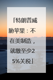 特朗普威胁苹果：不在美制造，就缴至少25%关税