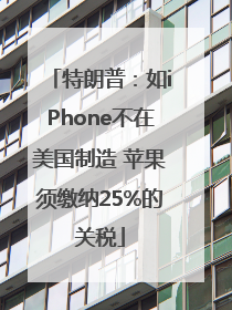 特朗普：如iPhone不在美国制造 苹果须缴纳25%的关税