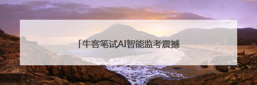 牛客笔试AI智能监考震撼上线！新一代防作弊黑科技