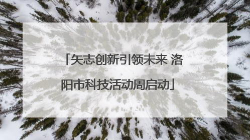 矢志创新引领未来 洛阳市科技活动周启动