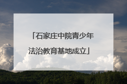 石家庄中院青少年法治教育基地成立