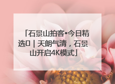 石景山拍客•今日精选⑯｜天朗气清，石景山开启4K模式