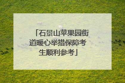 石景山苹果园街道暖心举措保障考生顺利参考