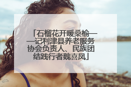石榴花开暖桑榆——记利津县养老服务协会负责人、民族团结践行者魏喜凤