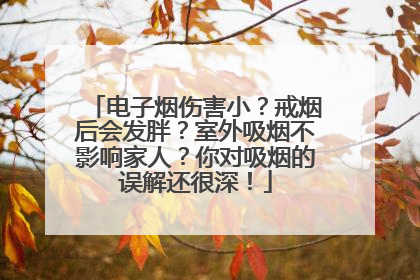 电子烟伤害小？戒烟后会发胖？室外吸烟不影响家人？你对吸烟的误解还很深！