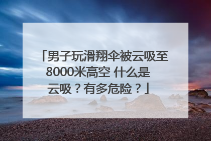 男子玩滑翔伞被云吸至8000米高空 什么是云吸？有多危险？
