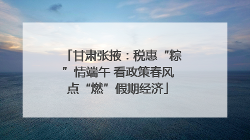 甘肃张掖：税惠“粽”情端午 看政策春风点“燃”假期经济