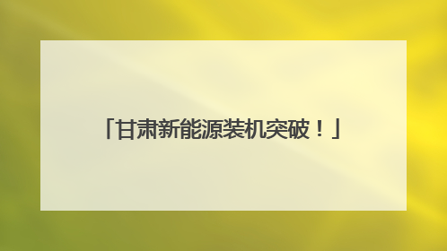 甘肃新能源装机突破！