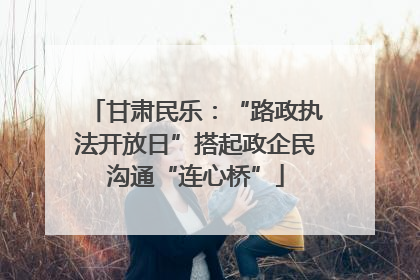 甘肃民乐：“路政执法开放日”搭起政企民沟通“连心桥”