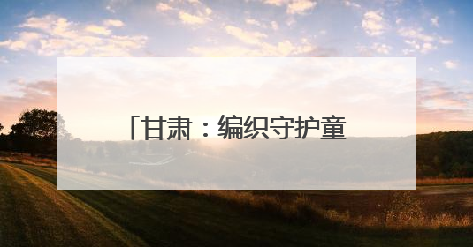 甘肃：编织守护童年的“暖心网”