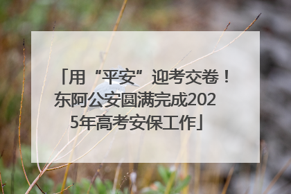 用“平安”迎考交卷！东阿公安圆满完成2025年高考安保工作