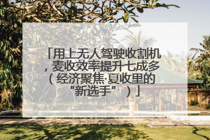 用上无人驾驶收割机，麦收效率提升七成多（经济聚焦·夏收里的“新选手”）