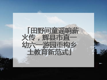 田野间童谣响薪火传，辉县市直一幼六一游园重构乡土教育新范式