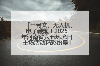 甲骨文、无人机、电子鞭炮！2025年河南省六五环境日主场活动精彩纷呈