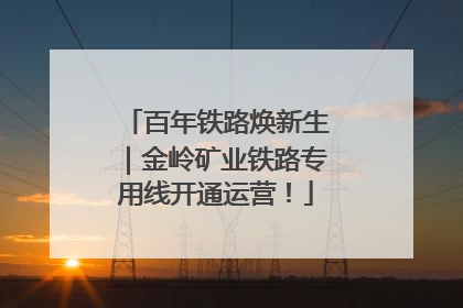 百年铁路焕新生｜金岭矿业铁路专用线开通运营！