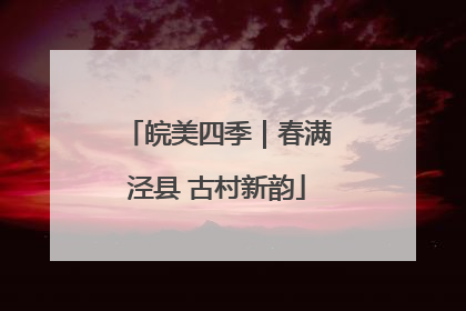皖美四季｜春满泾县 古村新韵