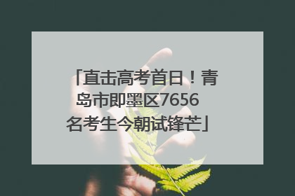 直击高考首日！青岛市即墨区7656名考生今朝试锋芒