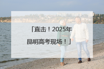 直击！2025年昆明高考现场！