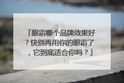 眼霜哪个品牌效果好？快别再用你的眼霜了，它到底适合你吗？