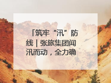 筑牢“汛”防线｜张旅集团闻汛而动，全力确保安全度汛