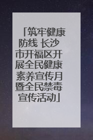 筑牢健康防线 长沙市开福区开展全民健康素养宣传月暨全民禁毒宣传活动