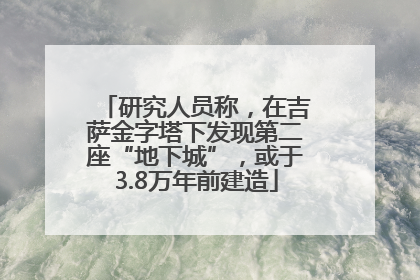 研究人员称，在吉萨金字塔下发现第二座“地下城”，或于3.8万年前建造