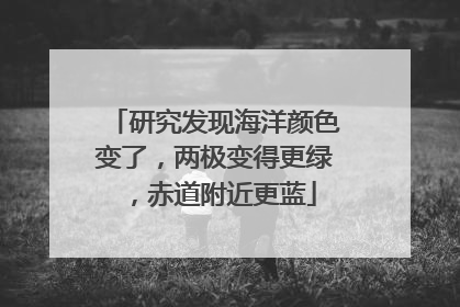 研究发现海洋颜色变了，两极变得更绿，赤道附近更蓝