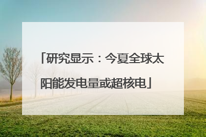 研究显示：今夏全球太阳能发电量或超核电