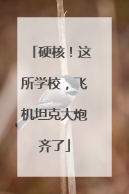 硬核！这所学校，飞机坦克大炮齐了