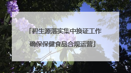 碧生源落实集中换证工作 确保保健食品合规运营