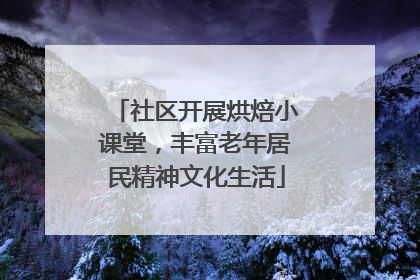 社区开展烘焙小课堂，丰富老年居民精神文化生活
