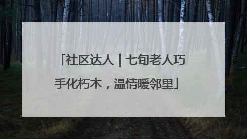 社区达人｜七旬老人巧手化朽木，温情暖邻里