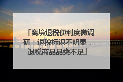 离境退税便利度微调研：退税标识不明显，退税商品品类不足