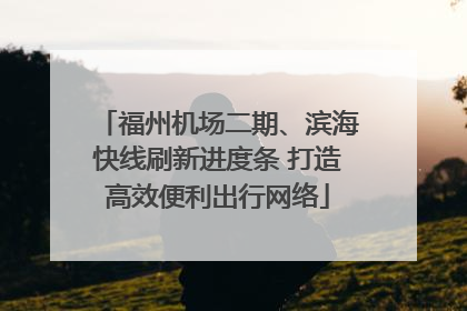 福州机场二期、滨海快线刷新进度条 打造高效便利出行网络