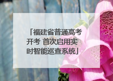 福建省普通高考开考 首次启用实时智能巡查系统