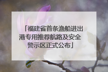 福建省首条渔船进出港专用推荐航路及安全警示区正式公布