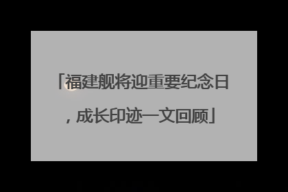 福建舰将迎重要纪念日，成长印迹一文回顾