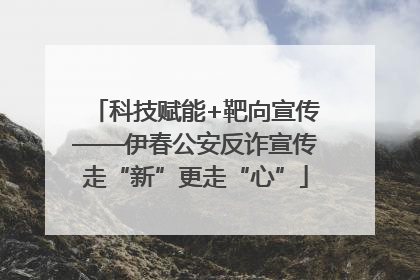 科技赋能+靶向宣传——伊春公安反诈宣传走“新”更走“心”