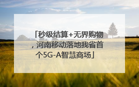 秒级结算+无界购物，河南移动落地我省首个5G-A智慧商场