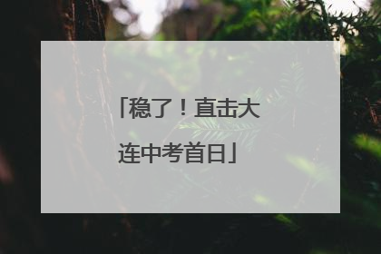 稳了！直击大连中考首日