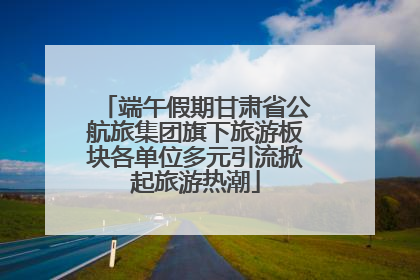 端午假期甘肃省公航旅集团旗下旅游板块各单位多元引流掀起旅游热潮
