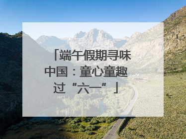 端午假期寻味中国：童心童趣过“六一”