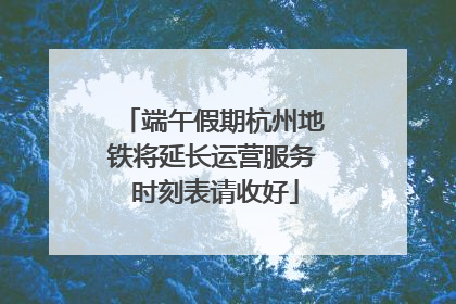 端午假期杭州地铁将延长运营服务 时刻表请收好