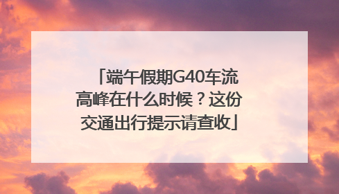 端午假期G40车流高峰在什么时候？这份交通出行提示请查收