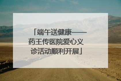 端午送健康——药王传医院爱心义诊活动顺利开展