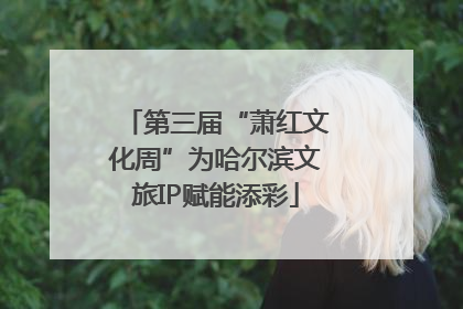 第三届“萧红文化周”为哈尔滨文旅IP赋能添彩